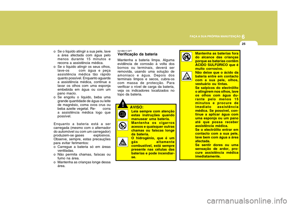 Hyundai Santa Fe 2006  Manual do proprietário (in Portuguese) 6
FAÇA A SUA PRÓPRIA MANUTENÇÃO
25
o Se o liquido atingir a sua pele, lave a área afectada com água pelo menos durante 15 minutos e recorra a assistência médica.
o Se o liquido atingir os seus