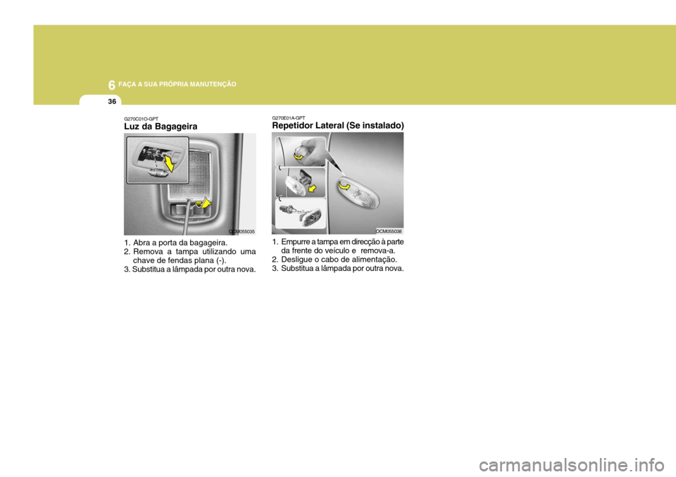 Hyundai Santa Fe 2006  Manual do proprietário (in Portuguese) 6 FAÇA A SUA PRÓPRIA MANUTENÇÃO
36
G270E01A-GPT
Repetidor Lateral (Se instalado) 
1. Empurre a tampa em direcção à parte
da frente do veículo e  remova-a.
2. Desligue o cabo de alimentação. 