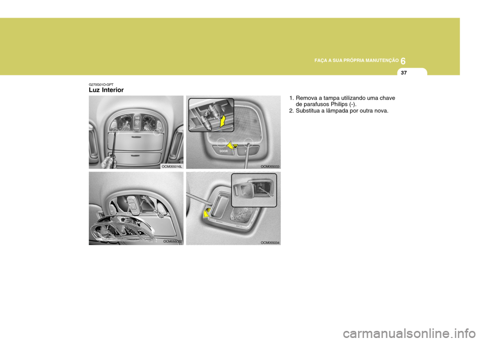 Hyundai Santa Fe 2006  Manual do proprietário (in Portuguese) 6
FAÇA A SUA PRÓPRIA MANUTENÇÃO
37
G270G01O-GPT
Luz Interior
1. Remova a tampa utilizando uma chavede parafusos Philips (-).
2. Substitua a lâmpada por outra nova.
OCM055032
OCM055033
OCM055034
O