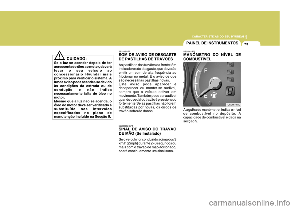 Hyundai Santa Fe 2006  Manual do proprietário (in Portuguese) 1
CARACTERÍSTICAS DO SEU HYUNDAI
73
SB215A1-FP MANÓMETRO DO NÍVEL DE COMBUSTÍVEL A agulha do manómetro, indica o nível de combustível no depósito. A capacidade de combustível é dada na secç