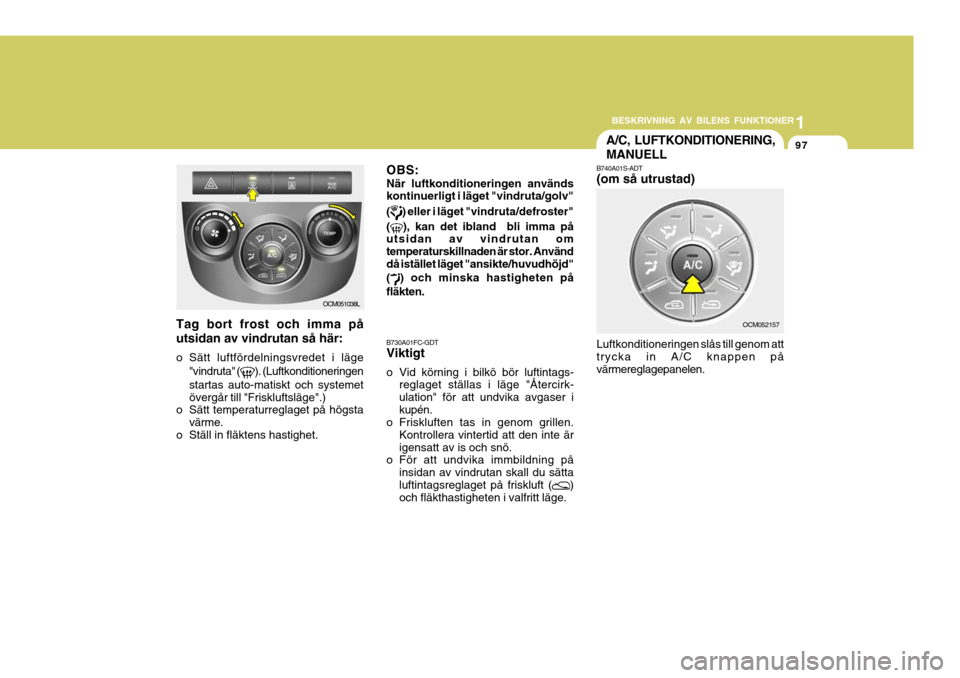 Hyundai Santa Fe 2006 Ägarmanual (in Swedish) 1
BESKRIVNING AV BILENS FUNKTIONER
97
1
BESKRIVNING AV BILENS FUNKTIONER
97A/C, LUFTKONDITIONERING, MANUELL
B730A01FC-GDT Viktigt
o Vid körning i bilkö bör luftintags- reglaget ställas i läge "à Hyundai Santa Fe 2006 Ägarmanual (in Swedish) 1
BESKRIVNING AV BILENS FUNKTIONER
97
1
BESKRIVNING AV BILENS FUNKTIONER
97A/C, LUFTKONDITIONERING, MANUELL
B730A01FC-GDT Viktigt
o Vid körning i bilkö bör luftintags- reglaget ställas i läge "Ã