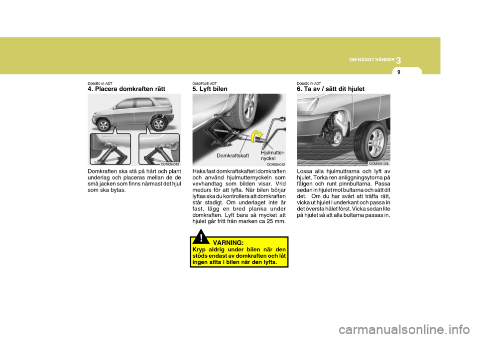 Hyundai Santa Fe 2006 Ägarmanual (in Swedish) 3
OM NÅGOT HÄNDER
9
!
D060E01A-ADT 4. Placera domkraften rätt
Domkraften ska stå på hårt och plant underlag och placeras mellan de de små jacken som finns närmast det hjul som ska bytas. D060F Hyundai Santa Fe 2006 Ägarmanual (in Swedish) 3
OM NÅGOT HÄNDER
9
!
D060E01A-ADT 4. Placera domkraften rätt
Domkraften ska stå på hårt och plant underlag och placeras mellan de de små jacken som finns närmast det hjul som ska bytas. D060F