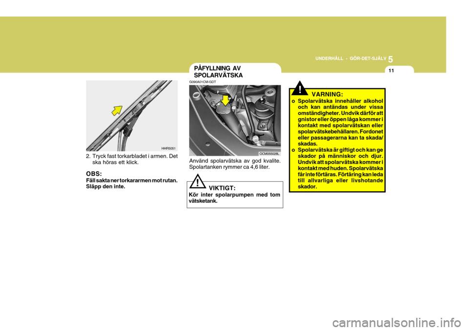 Hyundai Santa Fe 2006 Ägarmanual (in Swedish) 5
UNDERHÅLL - GÖR-DET-SJÄLV
11
2. Tryck fast torkarbladet i armen. Det ska höras ett klick.
OBS: Fäll sakta ner torkararmen mot rutan. Släpp den inte.
HHR5051
! VIKTIGT:
Kör inter spolarpumpen Hyundai Santa Fe 2006 Ägarmanual (in Swedish) 5
UNDERHÅLL - GÖR-DET-SJÄLV
11
2. Tryck fast torkarbladet i armen. Det ska höras ett klick.
OBS: Fäll sakta ner torkararmen mot rutan. Släpp den inte.
HHR5051
! VIKTIGT:
Kör inter spolarpumpen