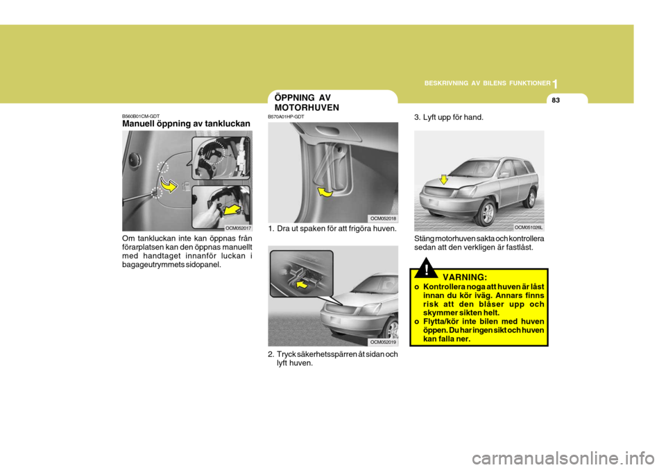 Hyundai Santa Fe 2006 Ägarmanual (in Swedish) 1
BESKRIVNING AV BILENS FUNKTIONER
83
!
Stäng motorhuven sakta och kontrollera sedan att den verkligen är fastlåst.
3. Lyft upp för hand.
VARNING:
o Kontrollera noga att huven är låst innan du k Hyundai Santa Fe 2006 Ägarmanual (in Swedish) 1
BESKRIVNING AV BILENS FUNKTIONER
83
!
Stäng motorhuven sakta och kontrollera sedan att den verkligen är fastlåst.
3. Lyft upp för hand.
VARNING:
o Kontrollera noga att huven är låst innan du k