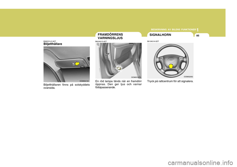 Hyundai Santa Fe 2006  Ägarmanual (in Swedish) 1
BESKRIVNING AV BILENS FUNKTIONER
85SIGNALHORN
B610A01A-GDT
Tryck på rattcentrum för att signalera.
OCM052052
FRAMDÖRRENS VARNINGSLJUS
B620A01S-ADT
En röd lampa tänds når en framdörr öppnas. 