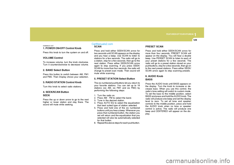 Hyundai Santa Fe 2005 Owners Manual 1
FEATURES OF YOUR HYUNDAI
129
D295B02O-AAT1. POWER ONPress this knob to turn the system on and off.VOLUME ControlTo increase volume, turn the knob clockwise.
Turn it counterclockwise to decrease volu Hyundai Santa Fe 2005 Owners Manual 1
FEATURES OF YOUR HYUNDAI
129
D295B02O-AAT1. POWER ONPress this knob to turn the system on and off.VOLUME ControlTo increase volume, turn the knob clockwise.
Turn it counterclockwise to decrease volu