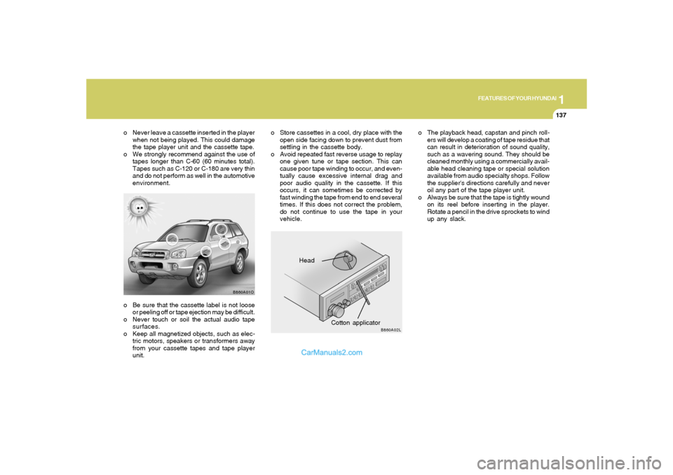 Hyundai Santa Fe 2005 Owners Manual 1
FEATURES OF YOUR HYUNDAI
137
o Be sure that the cassette label is not loose
or peeling off or tape ejection may be difficult.
o Never touch or soil the actual audio tape
surfaces.
o Keep all magneti Hyundai Santa Fe 2005 Owners Manual 1
FEATURES OF YOUR HYUNDAI
137
o Be sure that the cassette label is not loose
or peeling off or tape ejection may be difficult.
o Never touch or soil the actual audio tape
surfaces.
o Keep all magneti