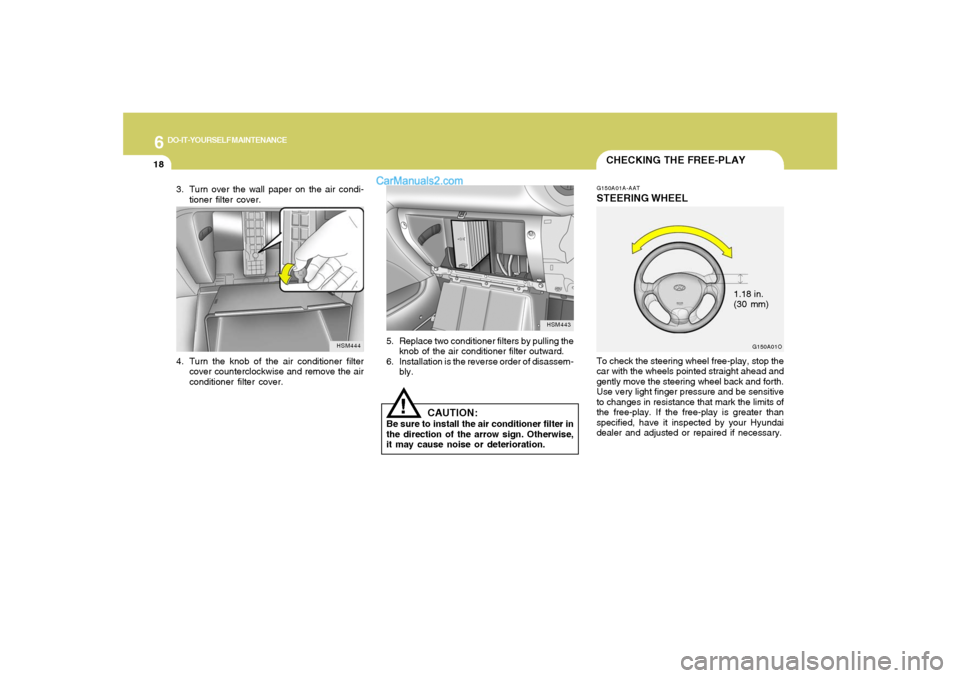Hyundai Santa Fe 2005 Owners Manual 6
DO-IT-YOURSELF MAINTENANCE
18
3. Turn over the wall paper on the air condi-
tioner filter cover.
HSM443
5. Replace two conditioner filters by pulling the
knob of the air conditioner filter outward.
Hyundai Santa Fe 2005 Owners Manual 6
DO-IT-YOURSELF MAINTENANCE
18
3. Turn over the wall paper on the air condi-
tioner filter cover.
HSM443
5. Replace two conditioner filters by pulling the
knob of the air conditioner filter outward.