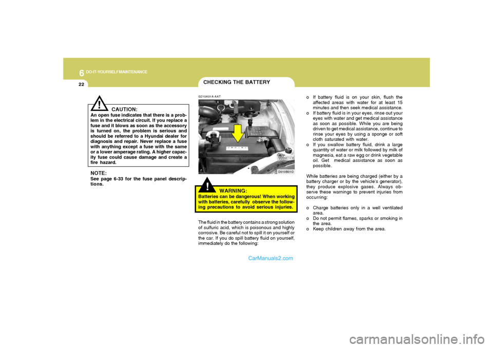 Hyundai Santa Fe 2005 Owners Manual 6
DO-IT-YOURSELF MAINTENANCE
22
CHECKING THE BATTERY
!
CAUTION:
An open fuse indicates that there is a prob-
lem in the electrical circuit. If you replace a
fuse and it blows as soon as the accessory
Hyundai Santa Fe 2005 Owners Manual 6
DO-IT-YOURSELF MAINTENANCE
22
CHECKING THE BATTERY
!
CAUTION:
An open fuse indicates that there is a prob-
lem in the electrical circuit. If you replace a
fuse and it blows as soon as the accessory