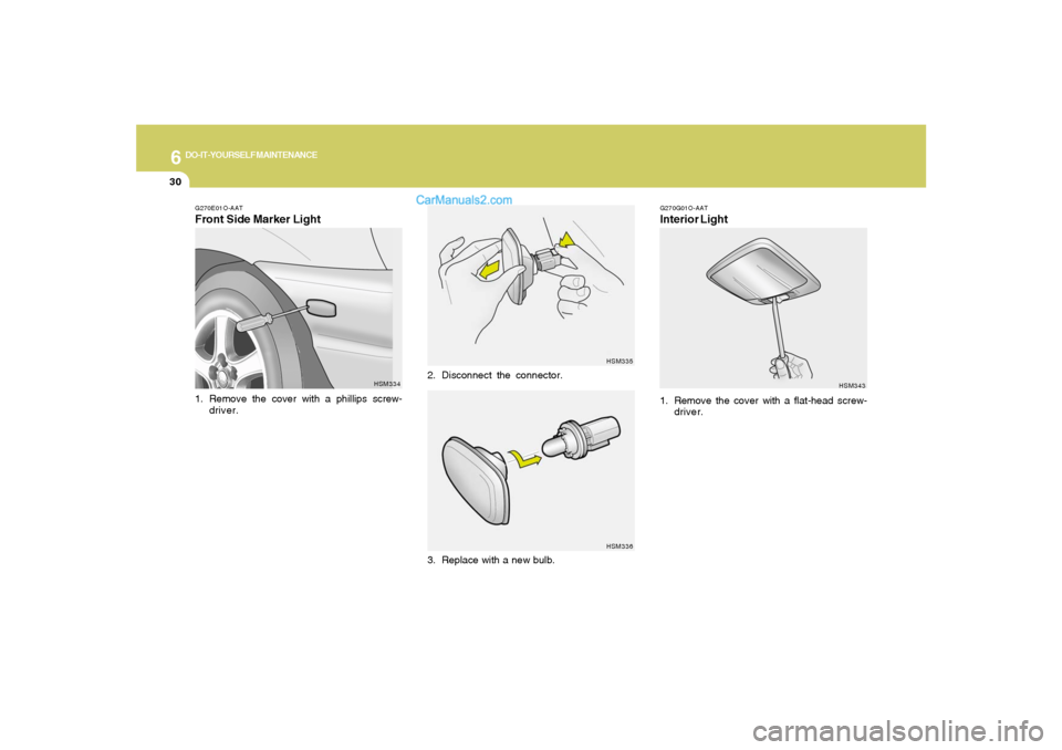 Hyundai Santa Fe 2005 Owners Manual 6
DO-IT-YOURSELF MAINTENANCE
30
G270E01O-AATFront Side Marker Light1. Remove the cover with a phillips screw-
driver.
HSM334HSM335
HSM336
2. Disconnect the connector.
3. Replace with a new bulb.
G270G Hyundai Santa Fe 2005 Owners Manual 6
DO-IT-YOURSELF MAINTENANCE
30
G270E01O-AATFront Side Marker Light1. Remove the cover with a phillips screw-
driver.
HSM334HSM335
HSM336
2. Disconnect the connector.
3. Replace with a new bulb.
G270G