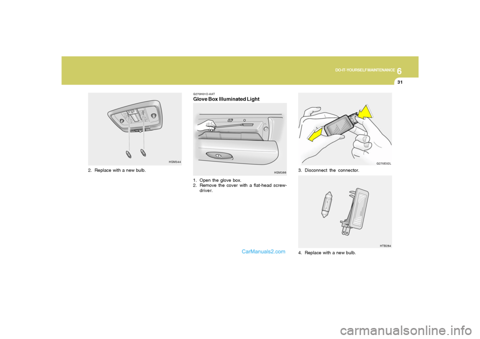 Hyundai Santa Fe 2005 Owners Manual 6
DO-IT-YOURSELF MAINTENANCE
31
G270E02L
HTB284
3. Disconnect the connector.
4. Replace with a new bulb.
HSM344
2. Replace with a new bulb.
G270H01O-AATGlove Box Illuminated Light1. Open the glove box Hyundai Santa Fe 2005 Owners Manual 6
DO-IT-YOURSELF MAINTENANCE
31
G270E02L
HTB284
3. Disconnect the connector.
4. Replace with a new bulb.
HSM344
2. Replace with a new bulb.
G270H01O-AATGlove Box Illuminated Light1. Open the glove box