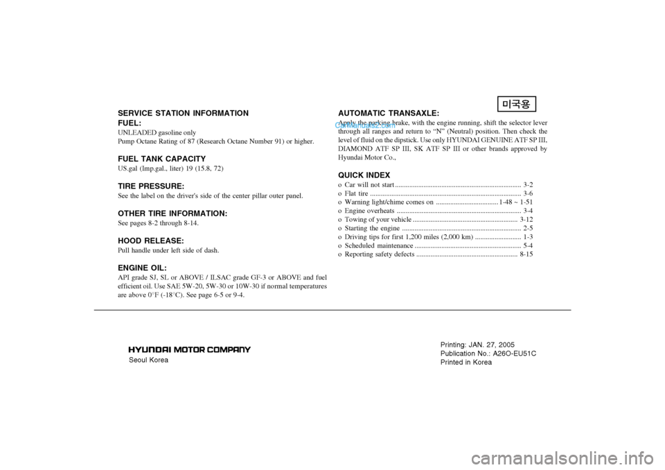 Hyundai Santa Fe 2005 Owners Manual Seoul KoreaPrinting: JAN. 27, 2005
Publication No.: A26O-EU51C
Printed in Korea
SERVICE STATION INFORMATION
FUEL:UNLEADED gasoline only
Pump Octane Rating of 87 (Research Octane Number 91) or higher.F Hyundai Santa Fe 2005 Owners Manual Seoul KoreaPrinting: JAN. 27, 2005
Publication No.: A26O-EU51C
Printed in Korea
SERVICE STATION INFORMATION
FUEL:UNLEADED gasoline only
Pump Octane Rating of 87 (Research Octane Number 91) or higher.F