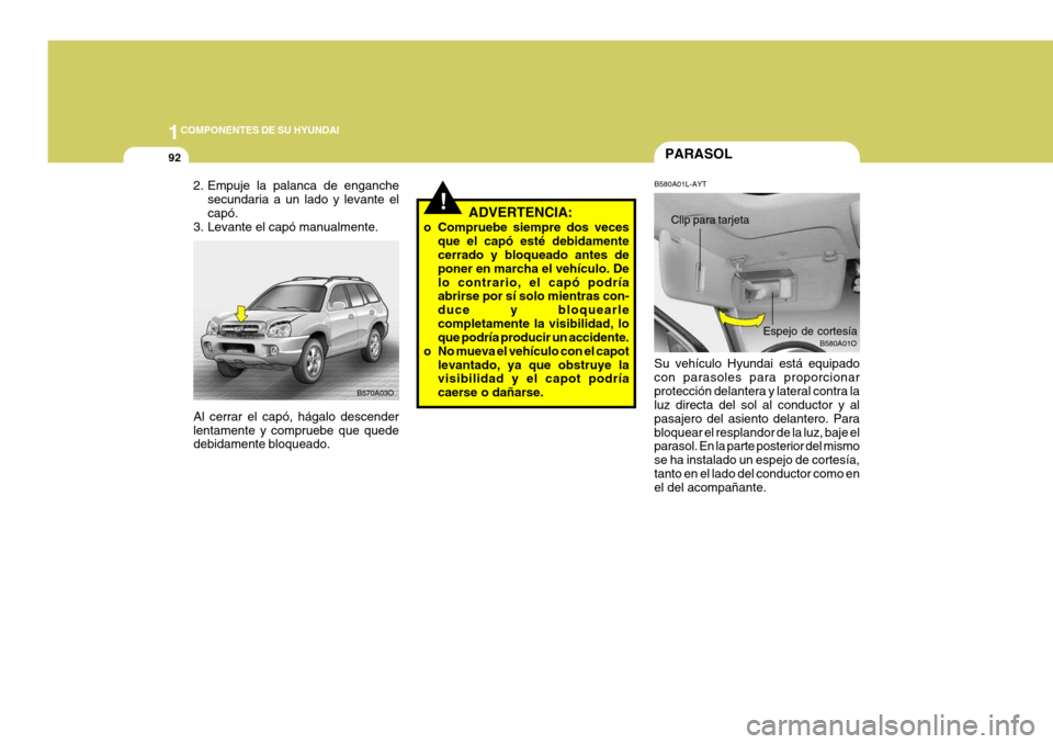 Hyundai Santa Fe 2005 Manual del propietario (in Spanish) 1COMPONENTES DE SU HYUNDAI
92
!
B580A01L-AYTPARASOL
ADVERTENCIA:
o Compruebe siempre dos veces que el capó esté debidamente cerrado y bloqueado antes de poner en marcha el vehículo. Delo contrario, Hyundai Santa Fe 2005 Manual del propietario (in Spanish) 1COMPONENTES DE SU HYUNDAI
92
!
B580A01L-AYTPARASOL
ADVERTENCIA:
o Compruebe siempre dos veces que el capó esté debidamente cerrado y bloqueado antes de poner en marcha el vehículo. Delo contrario,