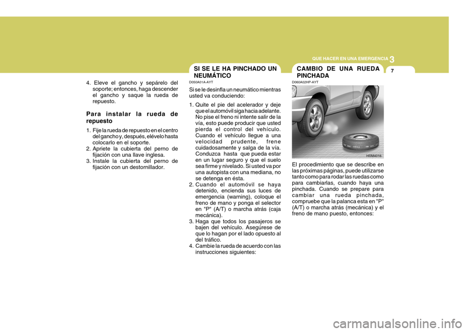 Hyundai Santa Fe 2005  Manual del propietario (in Spanish) 3
QUE HACER EN UNA EMERGENCIA
7
4. Eleve el gancho y sepárelo del soporte; entonces, haga descender el gancho y saque la rueda de repuesto.
Para instalar la rueda de repuesto 
1. Fije la rueda de rep