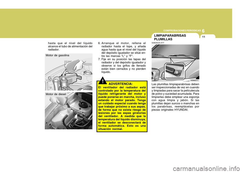 Hyundai Santa Fe 2005  Manual del propietario (in Spanish) 6
COMPROBACIONES PERIODICAS
11
!
Motor de gasolina
G050D02O
HSM5006
Motor de diesel 6. Arranque el motor, rellene el
radiador hasta el tope, y añada agua hasta que el nivel del líquido del depósito