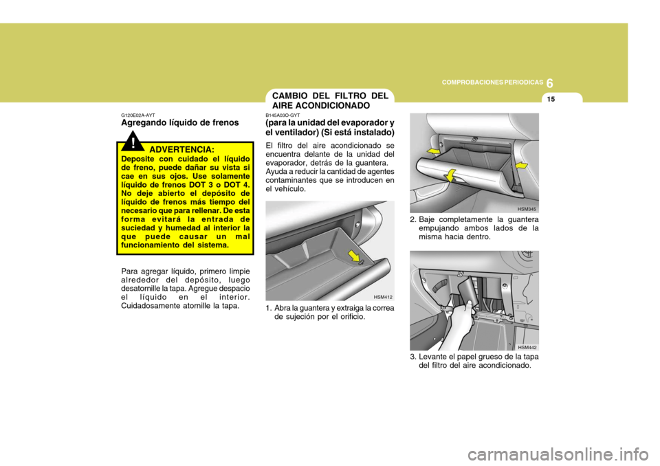 Hyundai Santa Fe 2005  Manual del propietario (in Spanish) 6
COMPROBACIONES PERIODICAS
15
!
G120E02A-AYT
Agregando líquido de frenos
ADVERTENCIA:
Deposite con cuidado el líquido
de freno, puede dañar su vista si cae en sus ojos. Use solamentelíquido de fr