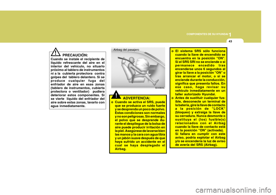 Hyundai Santa Fe 2005  Manual del propietario (in Spanish) 1
COMPONENTES DE SU HYUNDAI
43
!
Airbag del pasajero
B240B05L
ADVERTENCIA:
o Cuando se activa el SRS, puede que se produzca un ruido fuerte y se desprenda un poco de polvo. Estas condiciones son norma