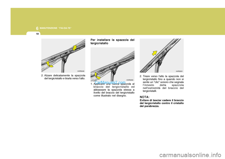 Hyundai Santa Fe 2005 Manuale del proprietario (in Italian) 6
18
MANUTENZIONE "FAI-DA-TE"
2. Alzare delicatamente la spazzoladel tergicristallo e tirarla verso lalto. HHR5049
HHR5050
1. Applicare una nuova spazzola albraccio del tergicristallo ed abbassare la Hyundai Santa Fe 2005 Manuale del proprietario (in Italian) 6
18
MANUTENZIONE "FAI-DA-TE"
2. Alzare delicatamente la spazzoladel tergicristallo e tirarla verso lalto. HHR5049
HHR5050
1. Applicare una nuova spazzola albraccio del tergicristallo ed abbassare la