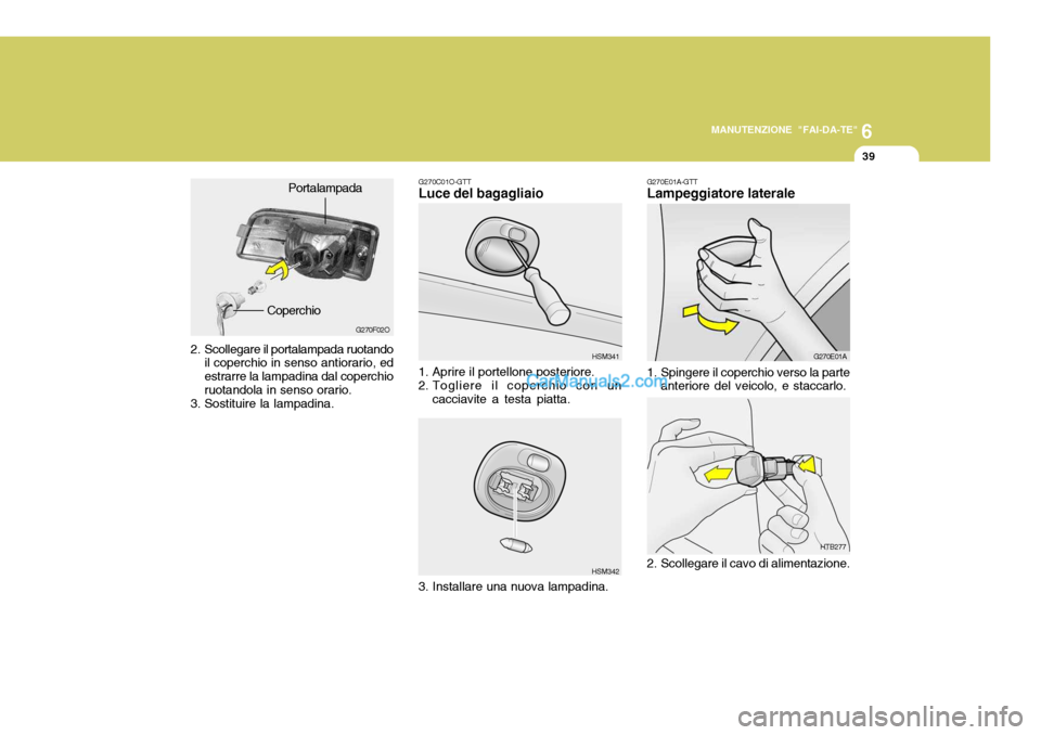 Hyundai Santa Fe 2005 Manuale del proprietario (in Italian) 6
MANUTENZIONE "FAI-DA-TE"
39
HSM342
G270C01O-GTT Luce del bagagliaio
1. Aprire il portellone posteriore.
2. Togliere il coperchio con un cacciavite a testa piatta. HSM341
3. Installare una nuova lam Hyundai Santa Fe 2005 Manuale del proprietario (in Italian) 6
MANUTENZIONE "FAI-DA-TE"
39
HSM342
G270C01O-GTT Luce del bagagliaio
1. Aprire il portellone posteriore.
2. Togliere il coperchio con un cacciavite a testa piatta. HSM341
3. Installare una nuova lam