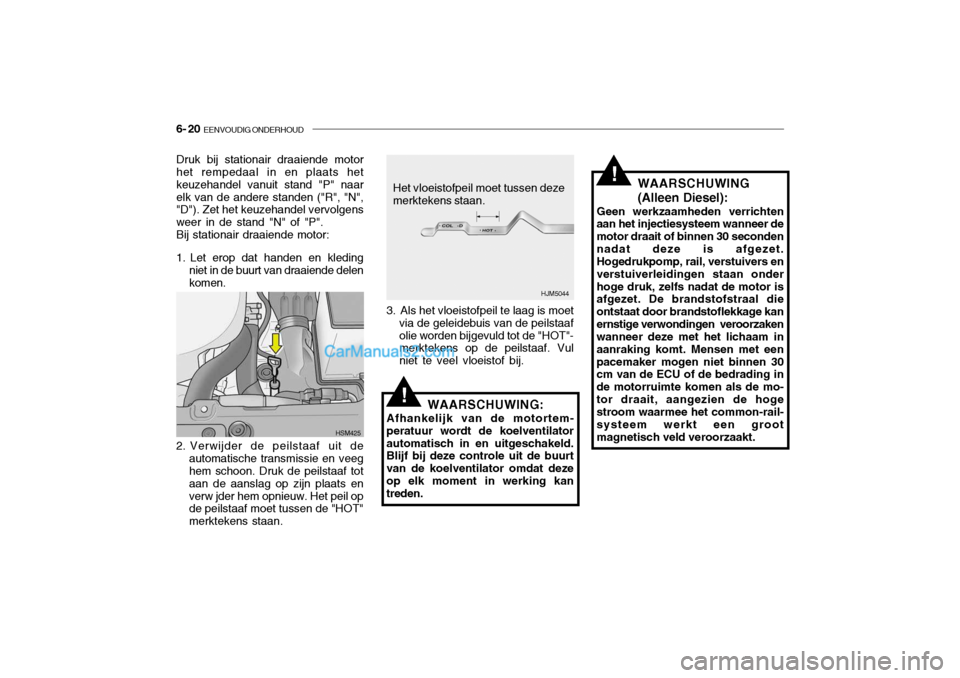 Hyundai Santa Fe 2005 Handleiding (in Dutch) 6- 20 EENVOUDIG ONDERHOUD
!WAARSCHUWING (Alleen Diesel):
Geen werkzaamheden verrichten
aan het injectiesysteem wanneer de motor draait of binnen 30 secondennadat deze is afgezet. Hogedrukpomp, rail, Hyundai Santa Fe 2005 Handleiding (in Dutch) 6- 20 EENVOUDIG ONDERHOUD
!WAARSCHUWING (Alleen Diesel):
Geen werkzaamheden verrichten
aan het injectiesysteem wanneer de motor draait of binnen 30 secondennadat deze is afgezet. Hogedrukpomp, rail,