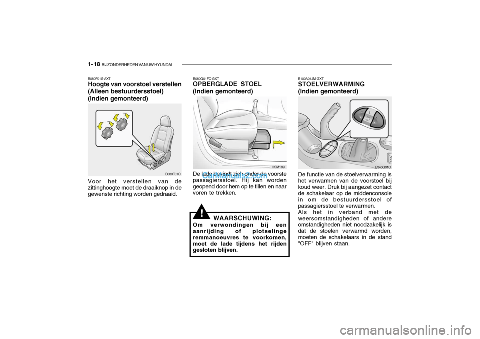 Hyundai Santa Fe 2005  Handleiding (in Dutch) 1- 18  BIJZONDERHEDEN VAN UW HYUNDAI
!
B100A01JM-GXT STOELVERWARMING (Indien gemonteerd) De functie van de stoelverwarming is het verwarmen van de voorstoel bijkoud weer. Druk bij aangezet contact de 