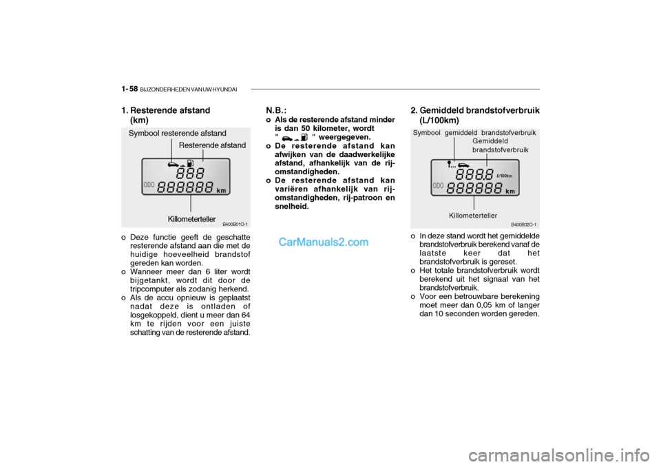 Hyundai Santa Fe 2005  Handleiding (in Dutch) 1- 58  BIJZONDERHEDEN VAN UW HYUNDAI
B400B01O-1
1. Resterende afstand
(km)
o Deze functie geeft de geschatte resterende afstand aan die met de huidige hoeveelheid brandstofgereden kan worden.
o Wannee