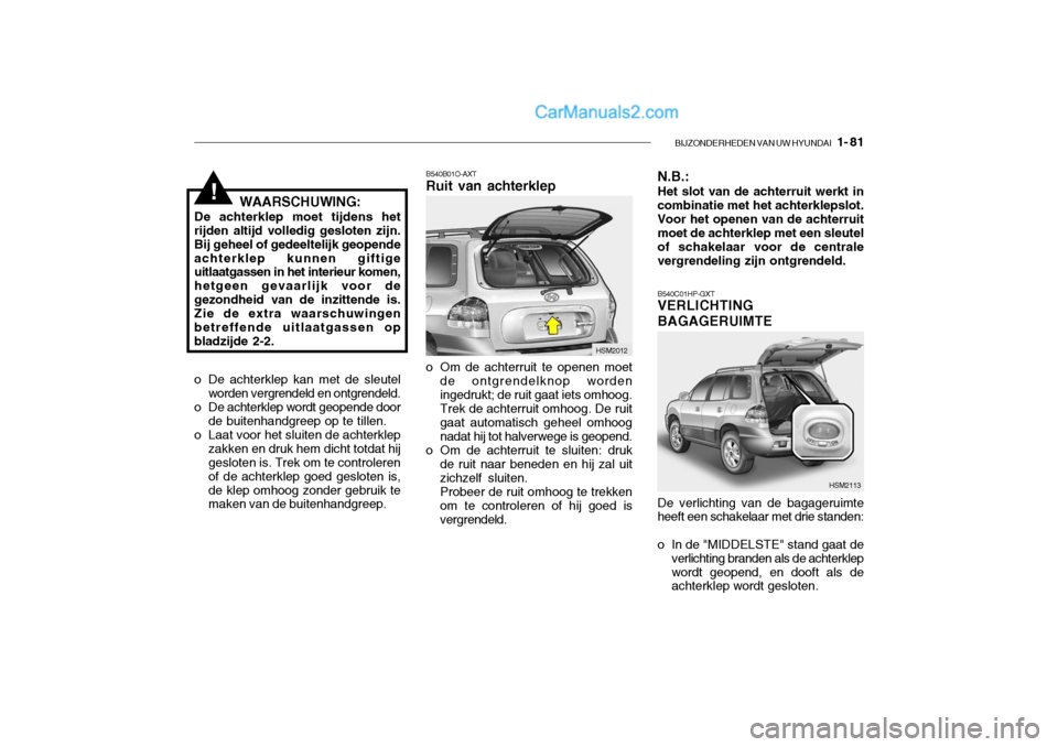 Hyundai Santa Fe 2005 Handleiding (in Dutch) BIJZONDERHEDEN VAN UW HYUNDAI 1- 81
!WAARSCHUWING:
De achterklep moet tijdens het rijden altijd volledig gesloten zijn. Bij geheel of gedeeltelijk geopendeachterklep kunnen giftige uitlaatgassen in Hyundai Santa Fe 2005 Handleiding (in Dutch) BIJZONDERHEDEN VAN UW HYUNDAI 1- 81
!WAARSCHUWING:
De achterklep moet tijdens het rijden altijd volledig gesloten zijn. Bij geheel of gedeeltelijk geopendeachterklep kunnen giftige uitlaatgassen in