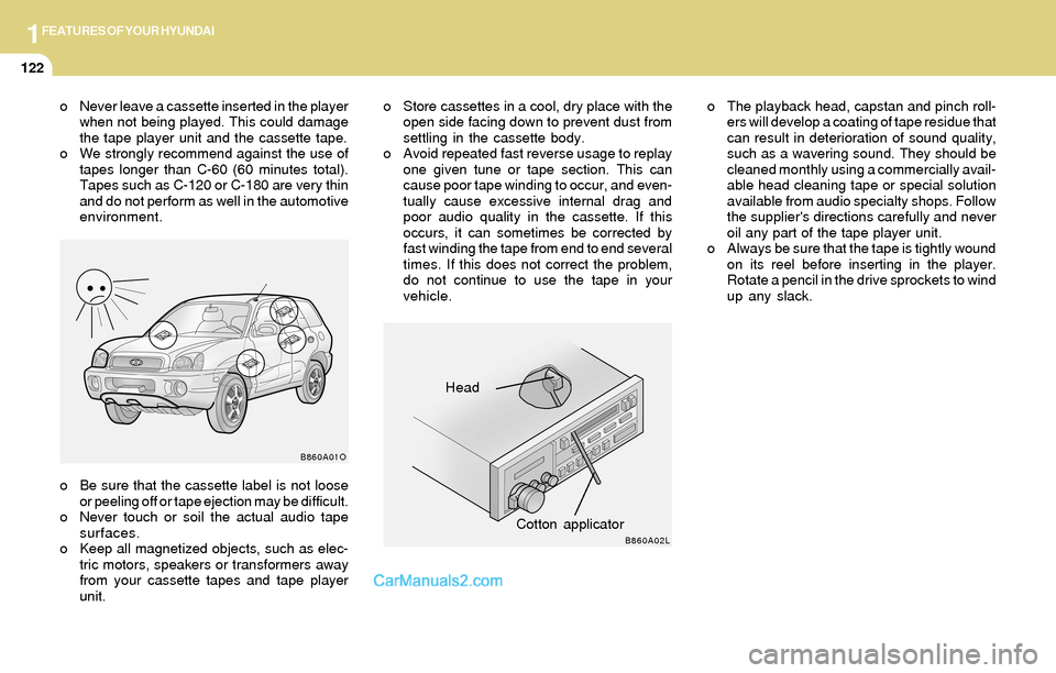 Hyundai Santa Fe 2004 Owners Manual 1FEATURES OF YOUR HYUNDAI
122
o Be sure that the cassette label is not loose
or peeling off or tape ejection may be difficult.
o Never touch or soil the actual audio tape
surfaces.
o Keep all magnetiz Hyundai Santa Fe 2004 Owners Manual 1FEATURES OF YOUR HYUNDAI
122
o Be sure that the cassette label is not loose
or peeling off or tape ejection may be difficult.
o Never touch or soil the actual audio tape
surfaces.
o Keep all magnetiz