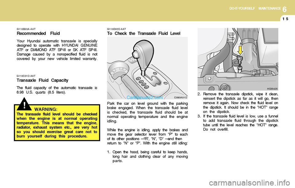Hyundai Santa Fe 2004 Owners Manual 6DO-IT-YOURSELF MAINTENANCE
15
!
G110D02O-AAT
To Check the Transaxle Fluid Level
Park the car on level ground with the parking
brake engaged. When the transaxle fluid level
is checked, the transaxle f Hyundai Santa Fe 2004 Owners Manual 6DO-IT-YOURSELF MAINTENANCE
15
!
G110D02O-AAT
To Check the Transaxle Fluid Level
Park the car on level ground with the parking
brake engaged. When the transaxle fluid level
is checked, the transaxle f