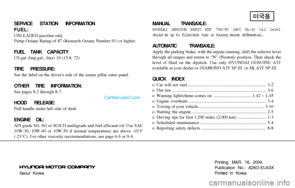 Hyundai Santa Fe 2004 Owners Manual Seoul KoreaPrinting: MAR. 16, 2004
Publication No.: A26O-EU43X
Printed in Korea
SERVICE STATION INFORMATION
FUEL:
UNLEADED gasoline only
Pump Octane Rating of 87 (Research Octane Number 91) or higher. Hyundai Santa Fe 2004 Owners Manual Seoul KoreaPrinting: MAR. 16, 2004
Publication No.: A26O-EU43X
Printed in Korea
SERVICE STATION INFORMATION
FUEL:
UNLEADED gasoline only
Pump Octane Rating of 87 (Research Octane Number 91) or higher.