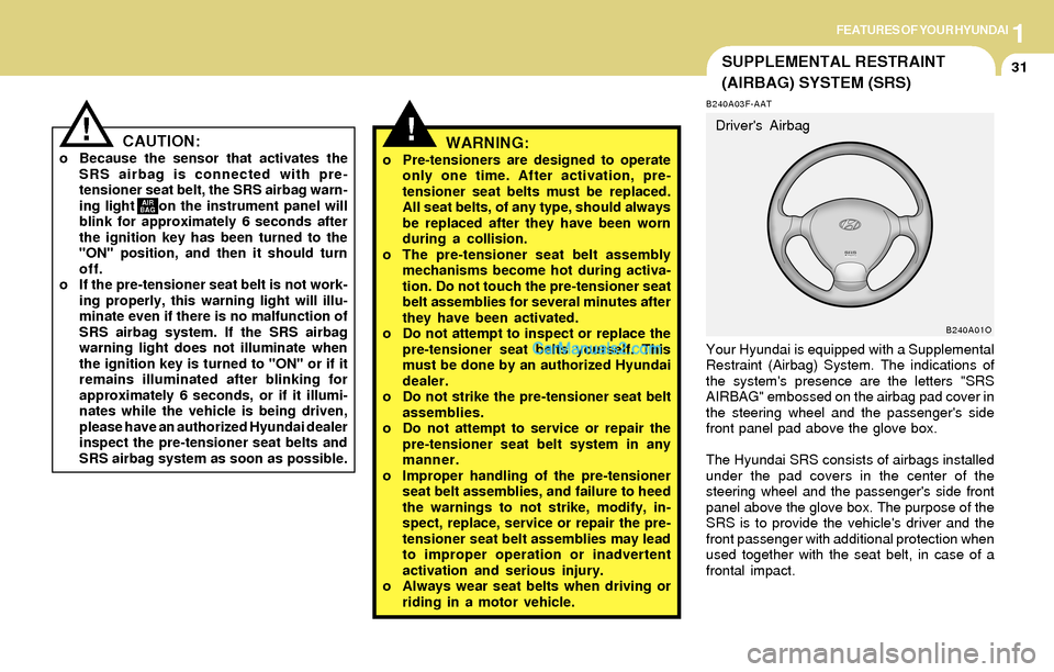Hyundai Santa Fe 2004 Service Manual 1FEATURES OF YOUR HYUNDAI
31SUPPLEMENTAL RESTRAINT
(AIRBAG) SYSTEM (SRS)
!
B240A03F-AAT
Your Hyundai is equipped with a Supplemental
Restraint (Airbag) System. The indications of
the systems presence