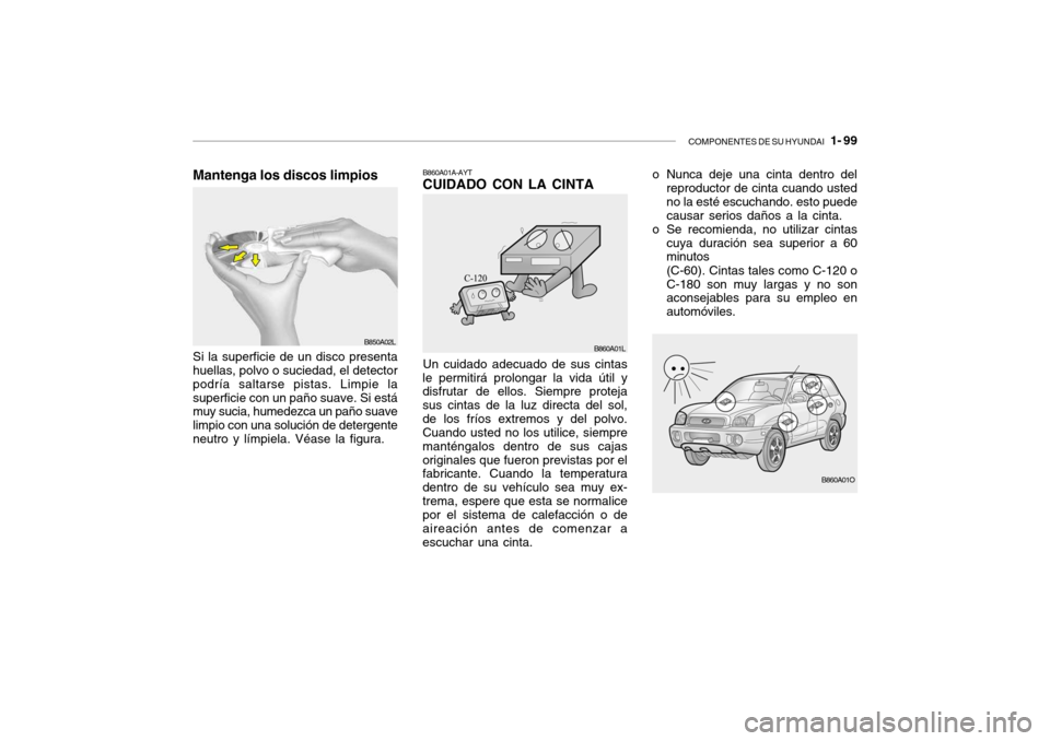 Hyundai Santa Fe 2004 Manual del propietario (in Spanish) COMPONENTES DE SU HYUNDAI 1- 99
Mantenga los discos limpios
B850A02L
Un cuidado adecuado de sus cintas
le permitirá prolongar la vida útil y disfrutar de ellos. Siempre proteja sus cintas de la lu Hyundai Santa Fe 2004 Manual del propietario (in Spanish) COMPONENTES DE SU HYUNDAI 1- 99
Mantenga los discos limpios
B850A02L
Un cuidado adecuado de sus cintas
le permitirá prolongar la vida útil y disfrutar de ellos. Siempre proteja sus cintas de la lu