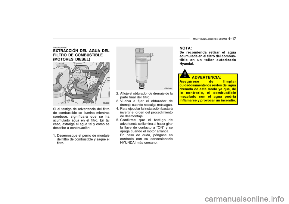 Hyundai Santa Fe 2004  Manual del propietario (in Spanish) MANTENGALO USTED MISMO   6- 17
!
G300A02O-GYT EXTRACCIÓN DEL AGUA DEL FILTRO DE COMBUSTIBLE (MOTORES DIESEL) Si el testigo de advertencia del filtro de combustible se ilumina mientras conduce, signif