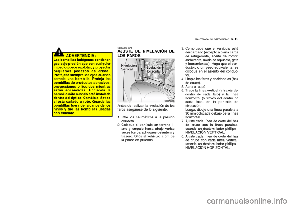 Hyundai Santa Fe 2004  Manual del propietario (in Spanish) MANTENGALO USTED MISMO   6- 19
G290A02O
G290A02O-GYT AJUSTE DE NIVELACIÓN DE
LOS FAROS
Antes de realizar la nivelación de los
faros asegúrese de lo siguiente. 
1. Infle los neumáticos a la presió