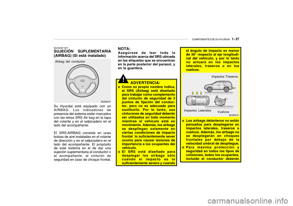 Hyundai Santa Fe 2004 Manual del propietario (in Spanish) COMPONENTES DE SU HYUNDAI 1- 37
B240A01O
!
B240A02F-GHT SUJECIÓN SUPLEMENTARIA
(AIRBAG) (Si está instalado) Su Hyundai está equipado con un AIRBAG. Los indicadores depresencia del sistema están Hyundai Santa Fe 2004 Manual del propietario (in Spanish) COMPONENTES DE SU HYUNDAI 1- 37
B240A01O
!
B240A02F-GHT SUJECIÓN SUPLEMENTARIA
(AIRBAG) (Si está instalado) Su Hyundai está equipado con un AIRBAG. Los indicadores depresencia del sistema están