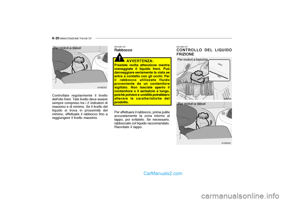 Hyundai Santa Fe 2004 Manuale del proprietario (in Italian) 6- 20 MANUTENZIONE "FAI-DA-TE"
!
ZG130A1-AT CONTROLLO DEL LIQUIDO FRIZIONE
ZG120E1-AT Rabbocco
AVVERTENZA:
Prestate molta attenzione mentre
maneggiate il liquido freni. Puòdanneggiare seriamente la Hyundai Santa Fe 2004 Manuale del proprietario (in Italian) 6- 20 MANUTENZIONE "FAI-DA-TE"
!
ZG130A1-AT CONTROLLO DEL LIQUIDO FRIZIONE
ZG120E1-AT Rabbocco
AVVERTENZA:
Prestate molta attenzione mentre
maneggiate il liquido freni. Puòdanneggiare seriamente la