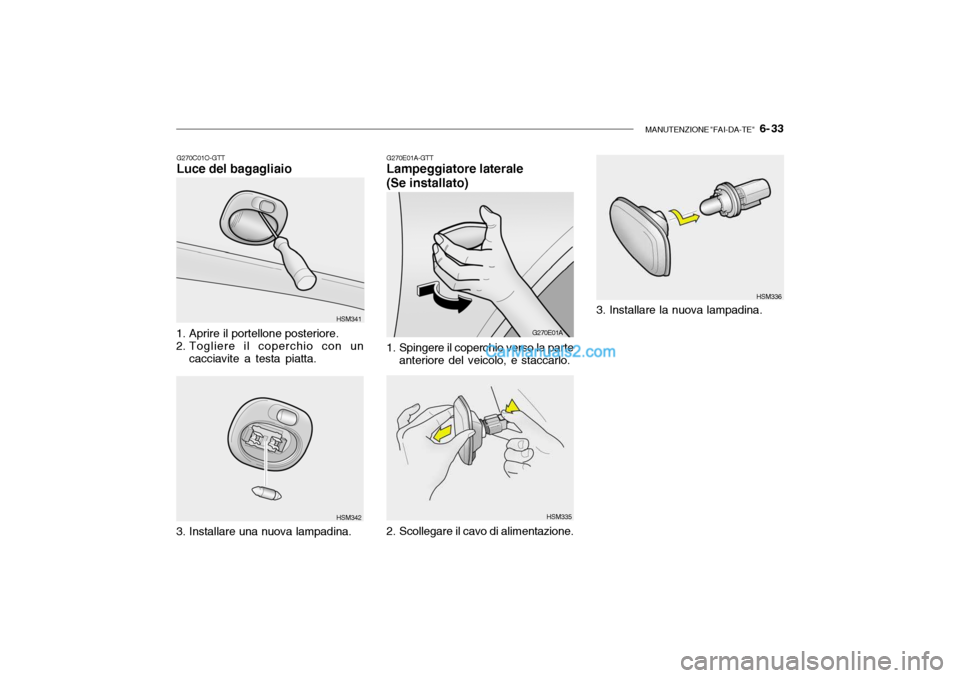 Hyundai Santa Fe 2004 Manuale del proprietario (in Italian) MANUTENZIONE "FAI-DA-TE" 6- 33
G270E01A-GTT Lampeggiatore laterale (Se installato)
1. Spingere il coperchio verso la parte anteriore del veicolo, e staccarlo. G270E01A
HSM335 HSM336
2. Scollegare il Hyundai Santa Fe 2004 Manuale del proprietario (in Italian) MANUTENZIONE "FAI-DA-TE" 6- 33
G270E01A-GTT Lampeggiatore laterale (Se installato)
1. Spingere il coperchio verso la parte anteriore del veicolo, e staccarlo. G270E01A
HSM335 HSM336
2. Scollegare il