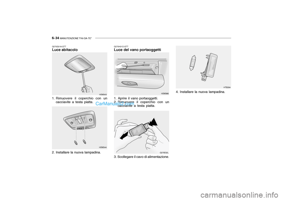 Hyundai Santa Fe 2004 Manuale del proprietario (in Italian) 6- 34 MANUTENZIONE "FAI-DA-TE"
G270H01O-GTT Luce del vano portaoggetti
1. Aprire il vano portaoggetti.
2. Rimuovere il coperchio con un cacciavite a testa piatta. HSM366
G270E02L HTB284
3. Scollegar Hyundai Santa Fe 2004 Manuale del proprietario (in Italian) 6- 34 MANUTENZIONE "FAI-DA-TE"
G270H01O-GTT Luce del vano portaoggetti
1. Aprire il vano portaoggetti.
2. Rimuovere il coperchio con un cacciavite a testa piatta. HSM366
G270E02L HTB284
3. Scollegar