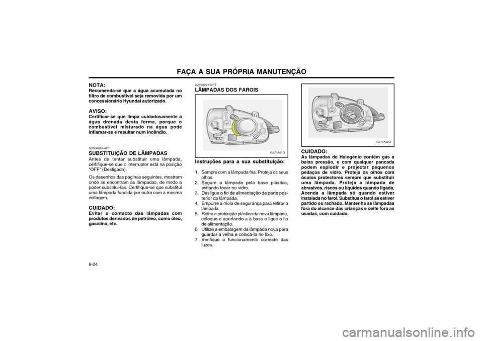 Hyundai Santa Fe 2004 Manual do proprietário (in Portuguese) FAÇA A SUA PRÓPRIA MANUTENÇÃO
6-24 G270A02Y-GPT
LÂMPADAS DOS FAROIS
Instruções para a sua substituição:
1. Sempre com a lâmpada fria. Proteja os seus olhos.
2. Segure a lâmpada pela base pl Hyundai Santa Fe 2004 Manual do proprietário (in Portuguese) FAÇA A SUA PRÓPRIA MANUTENÇÃO
6-24 G270A02Y-GPT
LÂMPADAS DOS FAROIS
Instruções para a sua substituição:
1. Sempre com a lâmpada fria. Proteja os seus olhos.
2. Segure a lâmpada pela base pl