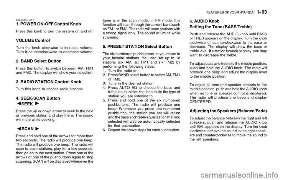 Hyundai Santa Fe 2003 Owners Manual FEATURES OF YOUR HYUNDAI 1- 93
D285B01O-AAT1. POWER ON•OFF Control Knob
Press this knob to turn the system on and off.
VOLUME Control
Turn the knob clockwise to increase volume.
Turn it counterclo Hyundai Santa Fe 2003 Owners Manual FEATURES OF YOUR HYUNDAI 1- 93
D285B01O-AAT1. POWER ON•OFF Control Knob
Press this knob to turn the system on and off.
VOLUME Control
Turn the knob clockwise to increase volume.
Turn it counterclo