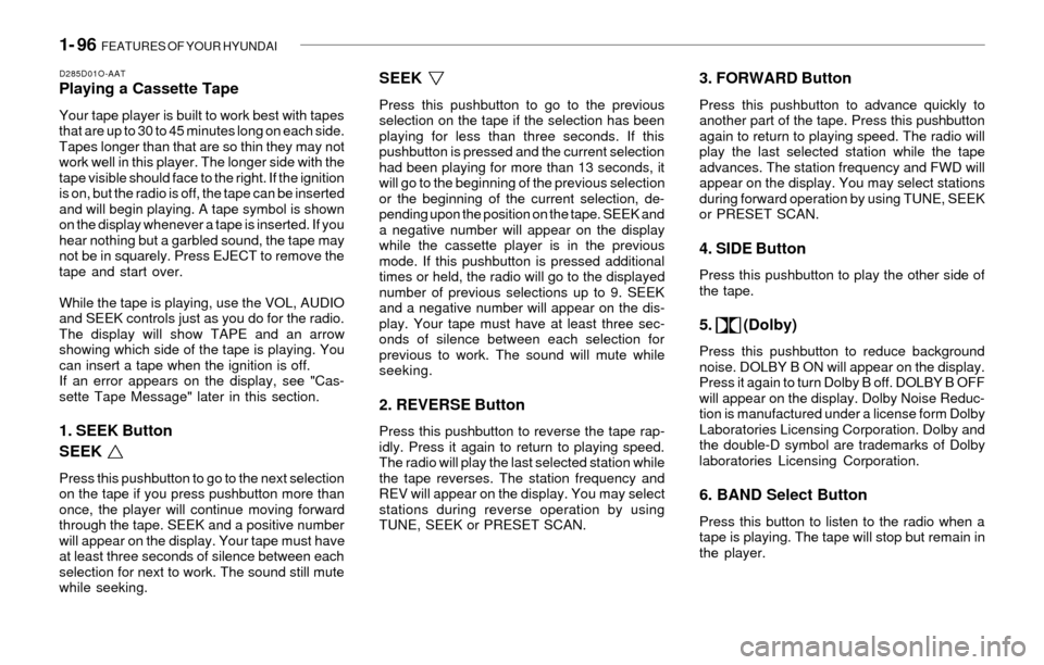 Hyundai Santa Fe 2003 Owners Manual 1- 96 FEATURES OF YOUR HYUNDAI
D285D01O-AATPlaying a Cassette Tape
Your tape player is built to work best with tapes
that are up to 30 to 45 minutes long on each side.
Tapes longer than that are so t Hyundai Santa Fe 2003 Owners Manual 1- 96 FEATURES OF YOUR HYUNDAI
D285D01O-AATPlaying a Cassette Tape
Your tape player is built to work best with tapes
that are up to 30 to 45 minutes long on each side.
Tapes longer than that are so t