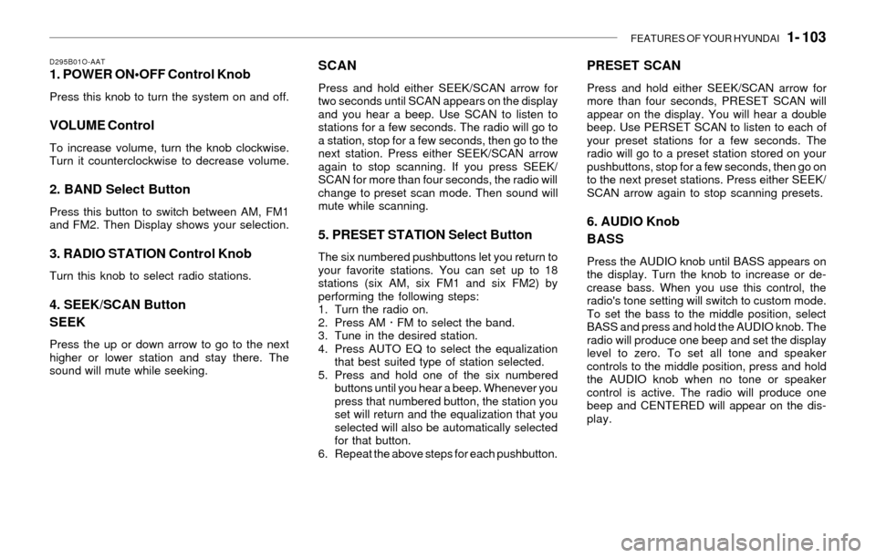 Hyundai Santa Fe 2003 Owners Manual FEATURES OF YOUR HYUNDAI 1- 103
D295B01O-AAT1. POWER ON
Press this knob to turn the system on and off.
VOLUME Control
To increase volume, turn the knob clockwise.
Turn it counterclockwise to decreas Hyundai Santa Fe 2003 Owners Manual FEATURES OF YOUR HYUNDAI 1- 103
D295B01O-AAT1. POWER ON
Press this knob to turn the system on and off.
VOLUME Control
To increase volume, turn the knob clockwise.
Turn it counterclockwise to decreas
