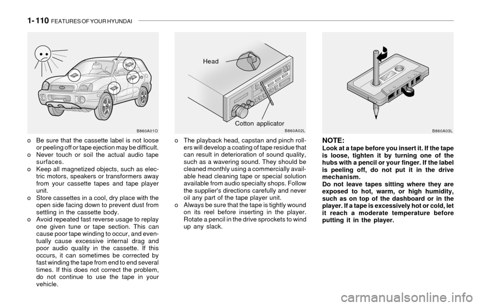 Hyundai Santa Fe 2003 Owners Manual 1- 110 FEATURES OF YOUR HYUNDAI
o Be sure that the cassette label is not loose
or peeling off or tape ejection may be difficult.
o Never touch or soil the actual audio tape
surfaces.
o Keep all magne Hyundai Santa Fe 2003 Owners Manual 1- 110 FEATURES OF YOUR HYUNDAI
o Be sure that the cassette label is not loose
or peeling off or tape ejection may be difficult.
o Never touch or soil the actual audio tape
surfaces.
o Keep all magne