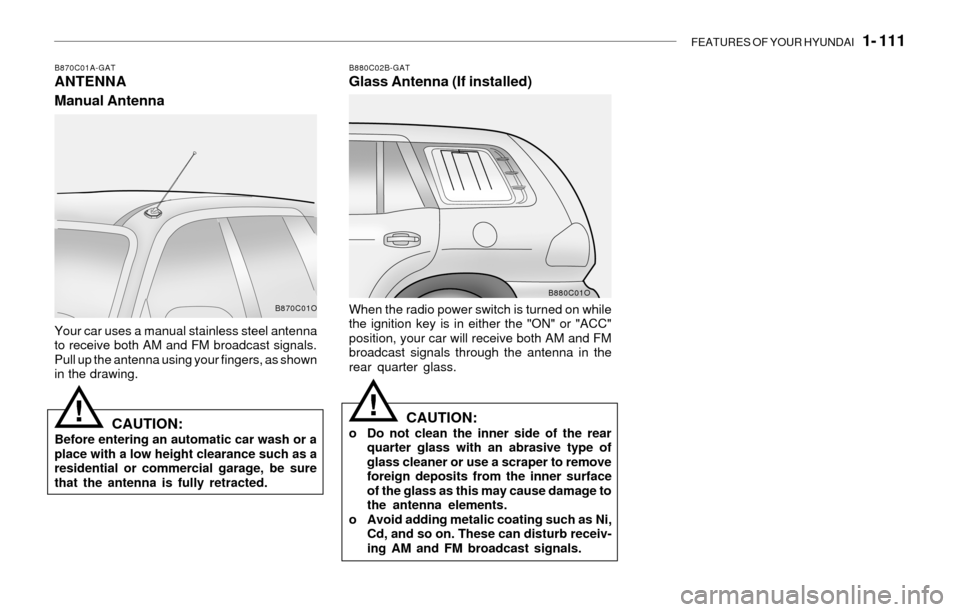 Hyundai Santa Fe 2003 Owners Manual FEATURES OF YOUR HYUNDAI 1- 111
B870C01A-GATANTENNA
Manual AntennaB880C02B-GATGlass Antenna (If installed)
Your car uses a manual stainless steel antenna
to receive both AM and FM broadcast signals. Hyundai Santa Fe 2003 Owners Manual FEATURES OF YOUR HYUNDAI 1- 111
B870C01A-GATANTENNA
Manual AntennaB880C02B-GATGlass Antenna (If installed)
Your car uses a manual stainless steel antenna
to receive both AM and FM broadcast signals.