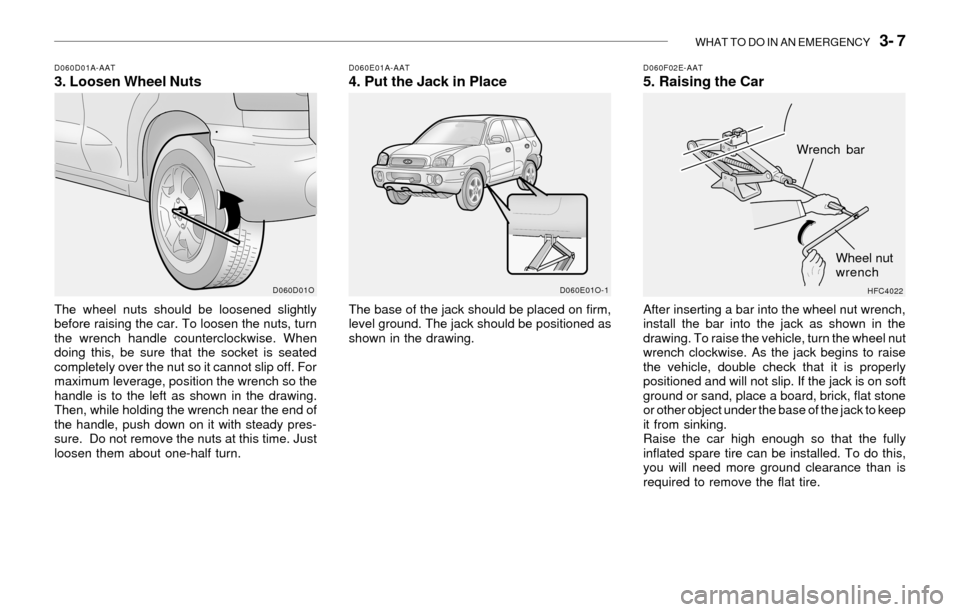 Hyundai Santa Fe 2003  Owners Manual WHAT TO DO IN AN EMERGENCY   3- 7
D060D01A-AAT3. Loosen Wheel NutsD060E01A-AAT4. Put the Jack in Place
The wheel nuts should be loosened slightly
before raising the car. To loosen the nuts, turn
the w