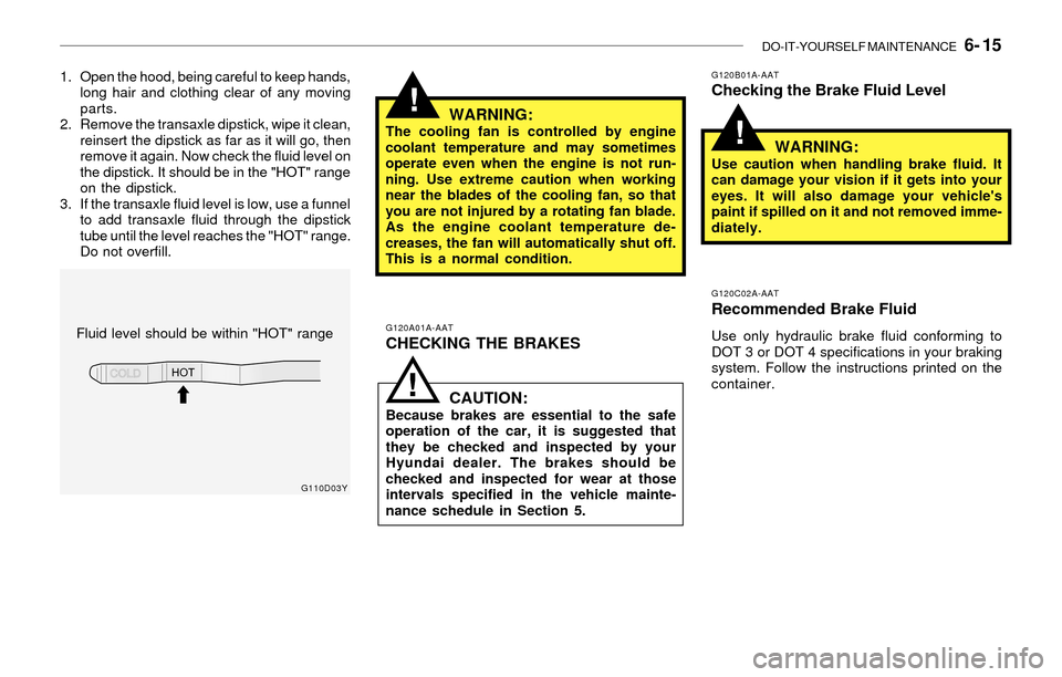 Hyundai Santa Fe 2003  Owners Manual DO-IT-YOURSELF MAINTENANCE   6- 15
!
!
1. Open the hood, being careful to keep hands,
long hair and clothing clear of any moving
parts.
2. Remove the transaxle dipstick, wipe it clean,
reinsert the di
