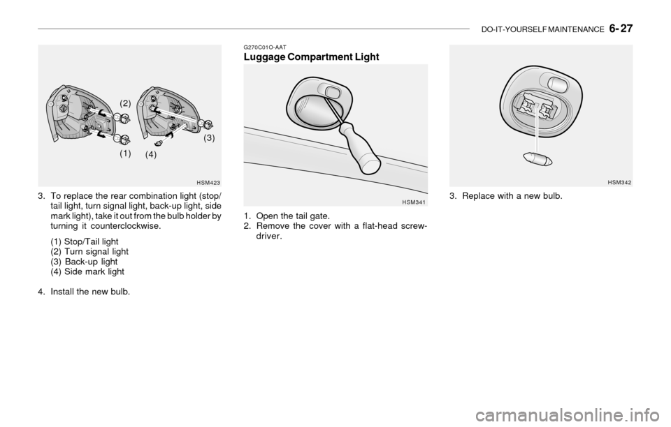 Hyundai Santa Fe 2003 Owners Manual DO-IT-YOURSELF MAINTENANCE 6- 27
HSM423
3. To replace the rear combination light (stop/
tail light, turn signal light, back-up light, side
mark light), take it out from the bulb holder by
turning it Hyundai Santa Fe 2003 Owners Manual DO-IT-YOURSELF MAINTENANCE 6- 27
HSM423
3. To replace the rear combination light (stop/
tail light, turn signal light, back-up light, side
mark light), take it out from the bulb holder by
turning it