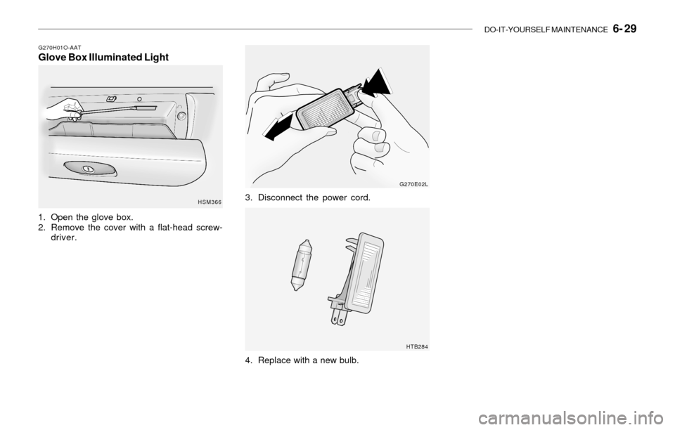 Hyundai Santa Fe 2003 Owners Manual DO-IT-YOURSELF MAINTENANCE 6- 29
G270H01O-AATGlove Box Illuminated Light
1. Open the glove box.
2. Remove the cover with a flat-head screw-
driver.
HSM366
G270E02L
HTB284
3. Disconnect the power cor Hyundai Santa Fe 2003 Owners Manual DO-IT-YOURSELF MAINTENANCE 6- 29
G270H01O-AATGlove Box Illuminated Light
1. Open the glove box.
2. Remove the cover with a flat-head screw-
driver.
HSM366
G270E02L
HTB284
3. Disconnect the power cor