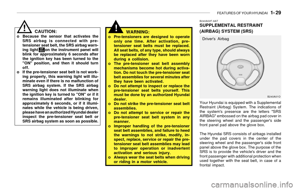 Hyundai Santa Fe 2003 Service Manual FEATURES OF YOUR HYUNDAI   1- 29
!CAUTION:o Because the sensor that activates the
SRS airbag is connected with pre-
tensioner seat belt, the SRS airbag warn-
ing light     on the instrument panel will