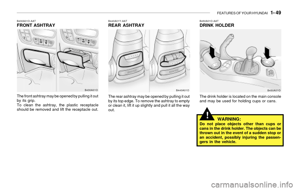 Hyundai Santa Fe 2003 Repair Manual FEATURES OF YOUR HYUNDAI   1- 49
B430A01O-AATFRONT ASHTRAY
The front ashtray may be opened by pulling it out
by its grip.
To clean the ashtray, the plastic receptacle
should be removed and lift the re